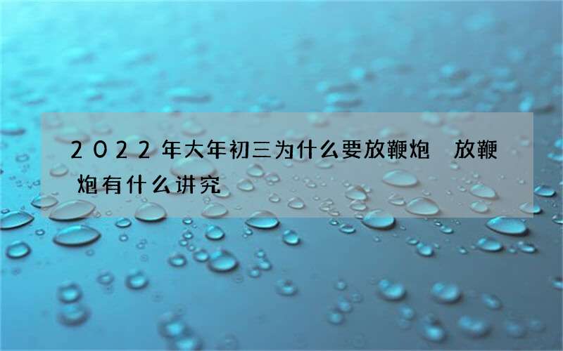 2022年大年初三为什么要放鞭炮 放鞭炮有什么讲究
